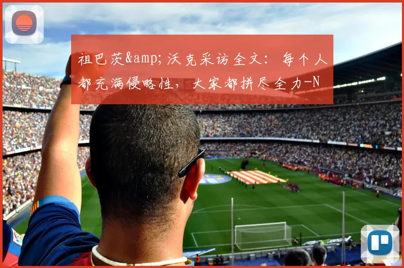 祖巴茨&沃克采访全文：每个人都充满侵略性，大家都拼尽全力-NBA新闻